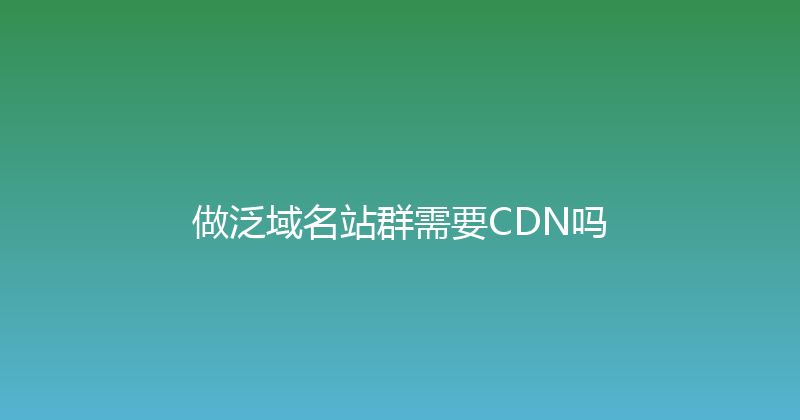 做泛域名站群需要CDN吗 封面图