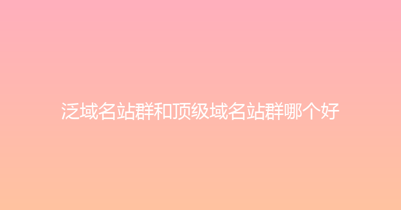 泛域名站群和顶级域名站群哪个好 封面图