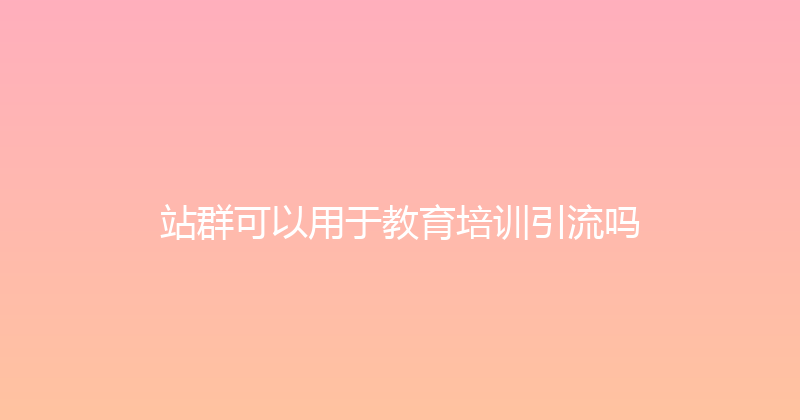 站群可以用于教育培训引流吗 封面图
