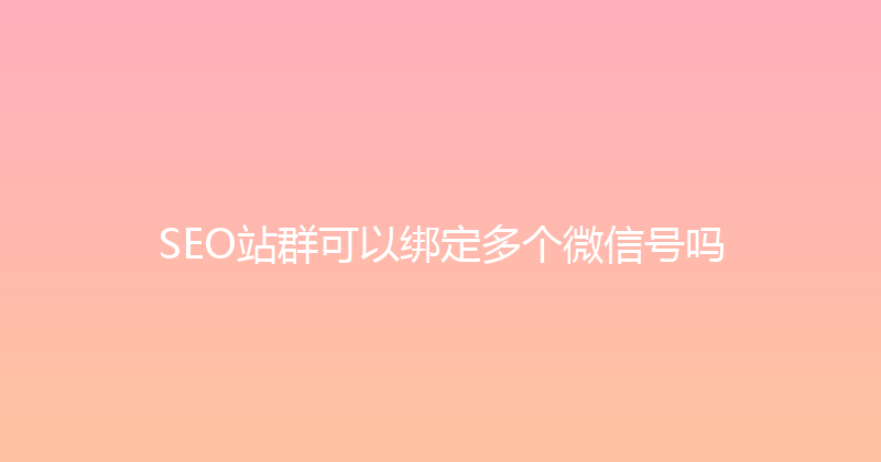 SEO站群可以绑定多个微信号吗 封面图